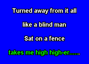 Turned away from it all
like a blind man

Sat on a fence

takes me high high-er ......