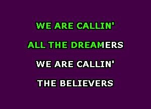 WE ARE CALLIN'

ALL THE DREAMERS

WE ARE CALLIN'

THE BELIEVERS