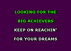 LOOKING FOR THE
BIG ACHIEVERS

KEEP ON REACHIN'

FOR YOUR DREAMS