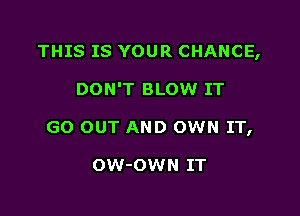 THIS IS YOUR CHANCE,

DON'T BLOW IT

GO OUT AND OWN IT,

OW-OWN IT