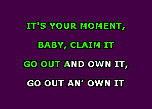 IT'S YOUR MOMENT,

BABY, CLAIM IT
GO OUT AND OWN IT,

GO OUT AN' OWN IT