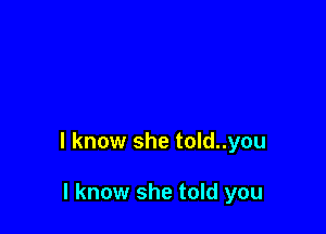 I know she told..you

I know she told you