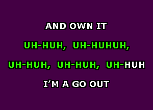 AND OWN IT

UH-HUH, UH-HUHUH,

UH-HUH, UH-HUH, UH-HUH

I'M A GO OUT