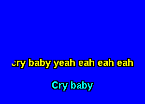 cry baby yeah eah eah eah

Cry baby