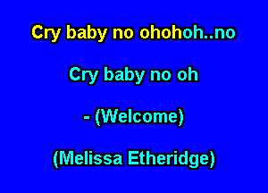 Cry baby no ohohoh..no
Cry baby no oh

- (Welcome)

(Melissa Etheridge)