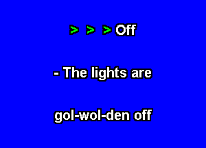 t ofr

- The lights are

gol-wol-den off
