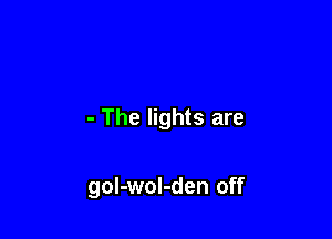 - The lights are

gol-wol-den off