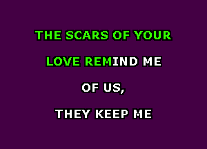 THE SCARS OF YOUR

LOVE REMIND ME

OF us,

THEY KEEP ME