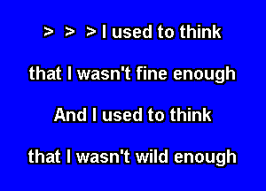 t t' t I used to think

that I wasn't fine enough

And I used to think

that I wasn't wild enough