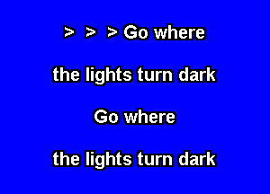 t. , Go where
the lights turn dark

Go where

the lights turn dark