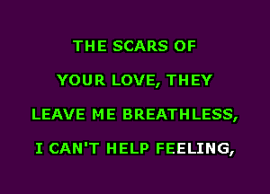 THE SCARS OF
YOUR LOVE, THEY
LEAVE ME BREATHLESS,

I CAN'T HELP FEELING,