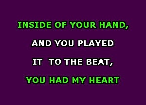 INSIDE OF YOUR HAND,
AND YOU PLAYED
IT TO THE BEAT,

YOU HAD MY HEART