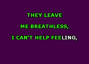 THEY LEAVE

M E BREATH LESS,

I CAN'T HELP FEELING,