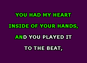 YOU HAD MY HEART
INSIDE OF YOUR HANDS,
AND YOU PLAYED IT

TO THE BEAT,