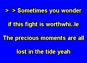 Sometimes you wonder
if this fight is worthwhi..le
The precious moments are all

lost in the tide yeah