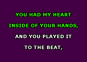 YOU HAD MY HEART
INSIDE OF YOUR HANDS,
AND YOU PLAYED IT

TO THE BEAT,