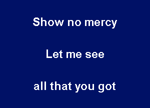 Show no mercy

Let me see

all that you got