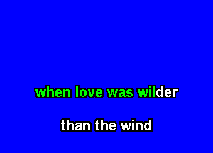 when love was wilder

than the wind