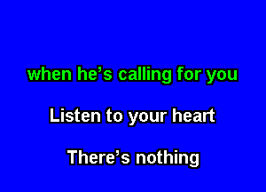 when hds calling for you

Listen to your heart

There s nothing