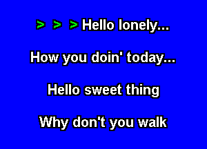 r! i? Hello lonely...
How you doin' today...

Hello sweet thing

Why don't you walk