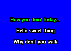 How you doin' today...

Hello sweet thing

Why don't you walk