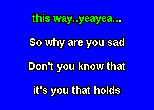 this way..yeayea...

So why are you sad

Don't you know that

it's you that holds