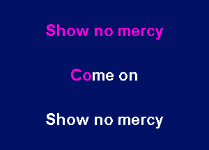 .o mercy

Come on

Show no mercy