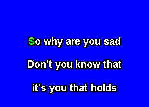 So why are you sad

Don't you know that

it's you that holds