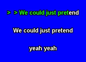 i? We could just pretend

We could just pretend

yeah yeah