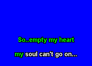 So..empty my heart

my soul can't go on...