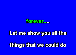forever....

Let me show you all the

things that we could do
