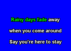 Rainy days fade away

when you come around

Say yowre here to stay