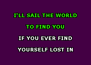 I'LL SAIL THE WORLD

TO FIND YOU
IF YOU EVER FIND

YOURSELF LOST IN