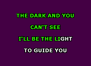 THE DARK AND YOU

CAN'T SEE

I'LL BE THE LIGHT

TO GUIDE YOU