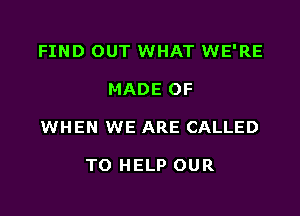 FIND OUT WHAT WE'RE

MADE OF

WHEN WE ARE CALLED

TO HELP OUR