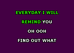 EVERYDAY I WILL

REMIND YOU
OH OCH

FIND OUT WHAT