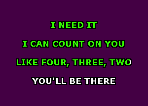 I NEED IT
I CAN COUNT ON YOU
LIKE FOUR, THREE, TWO

YOU'LL BE THERE