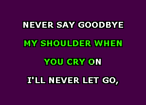 NEVER SAY GOODBYE
MY SHOULDER WHEN

YOU CRY ON

I'LL NEVER LET GO,

g