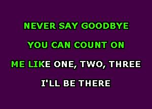 NEVER SAY GOODBYE
YOU CAN COUNT ON
ME LIKE ONE, TWO, THREE

I'LL BE THERE