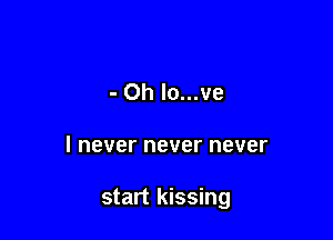 - Oh lo...ve

I never never never

start kissing