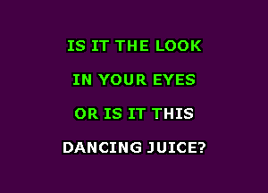 IS IT THE LOOK
IN YOUR EYES

OR IS IT THIS

DANCING JUICE?