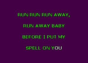 RUN RUN RUN AWAY,

RUN AWAY BABY

BEFORE I PUT MY

SPELL ON YOU