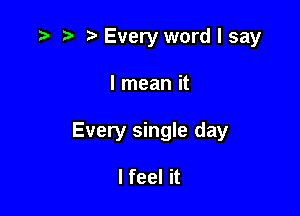 .3 r ?'Every wordlsay

I mean it

Every single day

I feel it