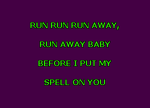 RUN RUN RUN AWAY,

RUN AWAY BABY

BEFORE I PUT MY

SPELL ON YOU