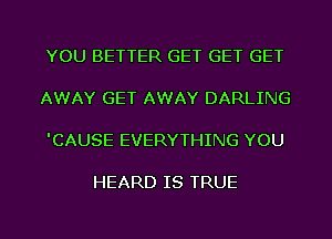 YOU BETTER GET GET GET

AWAY GET AWAY DARLING

'CAUSE EVERYTHING YOU

HEARD IS TRUE