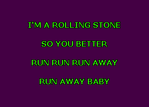 I'M A ROLLING STONE

SO YOU BETTER
RUN RUN RUN AWAY

RUN AWAY BABY