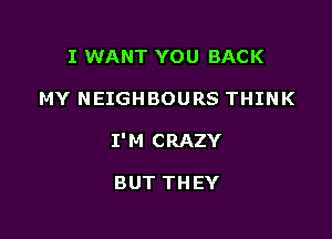 I WANT YOU BACK

MY NEIGHBOURS THINK

I'M CRAZY

BUT THEY