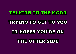 TALKING TO THE MOON
TRYING TO GET TO YOU
IN HOPES YOU'RE ON

THE OTHER SIDE