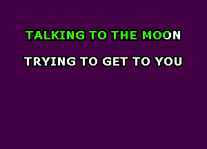 TALKING TO THE MOON

TRYING TO GET TO YOU