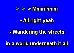 ) z. Mmm hmm

- All right yeah

- Wandering the streets

in a world underneath it all